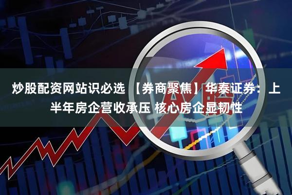 炒股配资网站识必选 【券商聚焦】华泰证券：上半年房企营收承压 核心房企显韧性