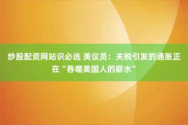 炒股配资网站识必选 美议员：关税引发的通胀正在“吞噬美国人的薪水”