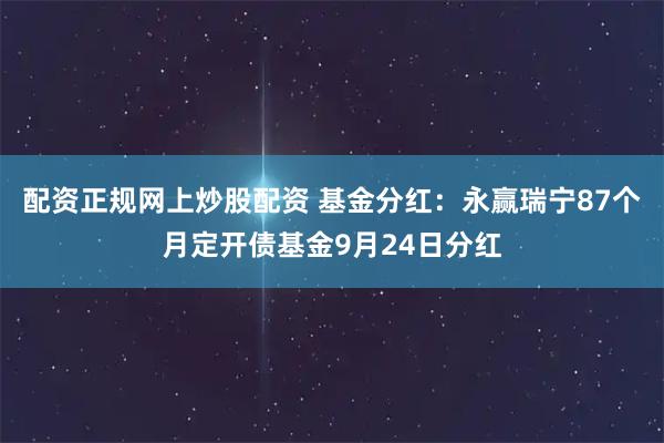 配资正规网上炒股配资 基金分红：永赢瑞宁87个月定开债基金9月24日分红