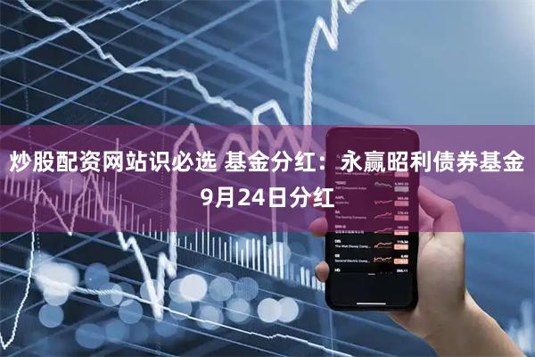 炒股配资网站识必选 基金分红：永赢昭利债券基金9月24日分红
