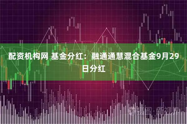 配资机构网 基金分红：融通通慧混合基金9月29日分红