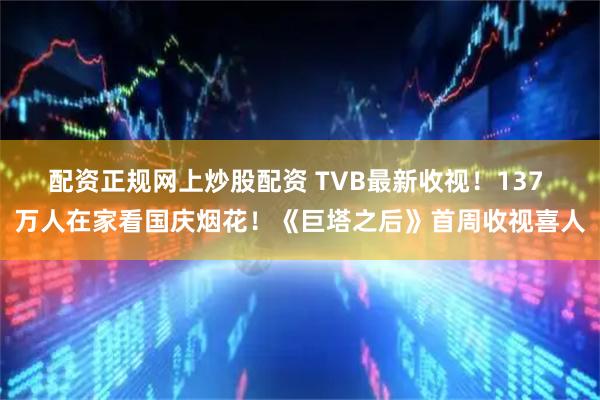 配资正规网上炒股配资 TVB最新收视！137 万人在家看国庆烟花！《巨塔之后》首周收视喜人