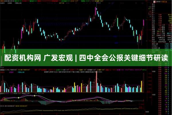 配资机构网 广发宏观 | 四中全会公报关键细节研读