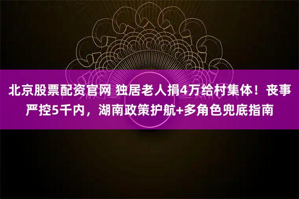 北京股票配资官网 独居老人捐4万给村集体！丧事严控5千内，湖南政策护航+多角色兜底指南