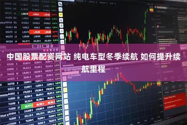 中国股票配资网站 纯电车型冬季续航 如何提升续航里程