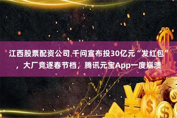江西股票配资公司 千问宣布投30亿元“发红包”，大厂竞逐春节档，腾讯元宝App一度崩溃