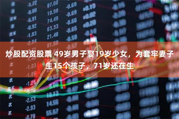 炒股配资股票 49岁男子娶19岁少女，为套牢妻子生15个孩子，71岁还在生