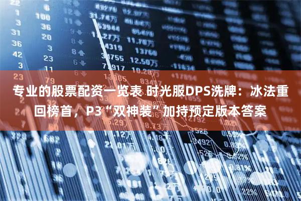 专业的股票配资一览表 时光服DPS洗牌：冰法重回榜首，P3“双神装”加持预定版本答案
