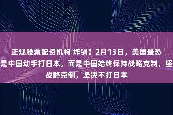 正规股票配资机构 炸锅！2月13日，美国最恐惧的根本不是中国动手打日本，而是中国始终保持战略克制，坚决不打日本
