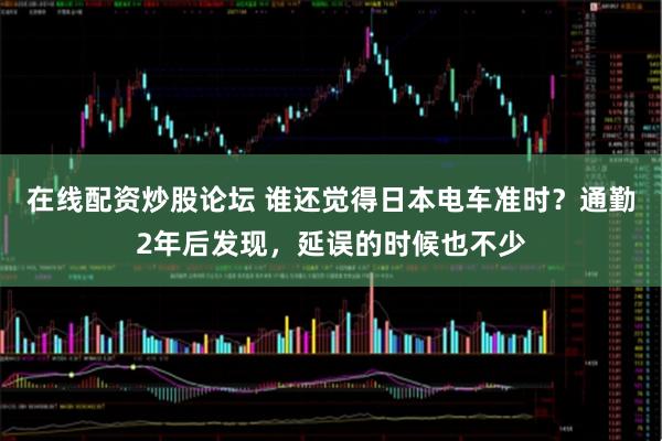 在线配资炒股论坛 谁还觉得日本电车准时？通勤2年后发现，延误的时候也不少