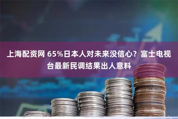 上海配资网 65%日本人对未来没信心？富士电视台最新民调结果出人意料
