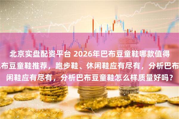北京实盘配资平台 2026年巴布豆童鞋哪款值得买？精选7款高性价比巴布豆童鞋推荐，跑步鞋、休闲鞋应有尽有，分析巴布豆童鞋怎么样质量好吗？