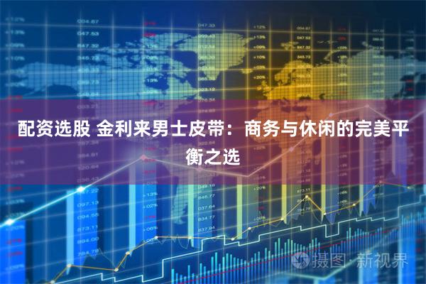 配资选股 金利来男士皮带：商务与休闲的完美平衡之选