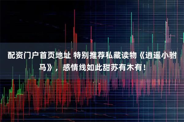 配资门户首页地址 特别推荐私藏读物《逍遥小驸马》，感情线如此甜苏有木有！