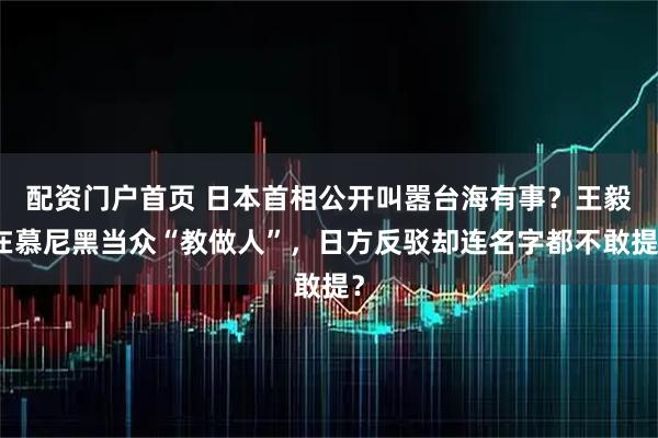 配资门户首页 日本首相公开叫嚣台海有事？王毅在慕尼黑当众“教做人”，日方反驳却连名字都不敢提？