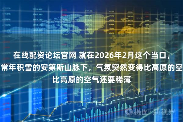 在线配资论坛官网 就在2026年2月这个当口，阿根廷那些常年积雪的安第斯山脉下，气氛突然变得比高原的空气还要稀薄