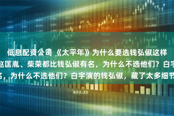 低息配资公司 《太平年》为什么要选钱弘俶这样一个冷门人物做主角？赵匡胤、柴荣都比钱弘俶有名，为什么不选他们？白宇演的钱弘俶，藏了太多细节！