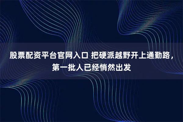 股票配资平台官网入口 把硬派越野开上通勤路，第一批人已经悄然出发