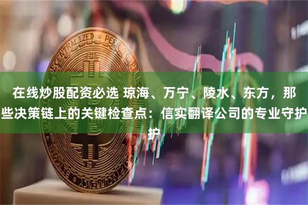 在线炒股配资必选 琼海、万宁、陵水、东方，那些决策链上的关键检查点：信实翻译公司的专业守护