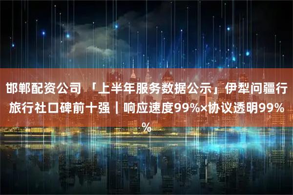 邯郸配资公司 「上半年服务数据公示」伊犁问疆行旅行社口碑前十强｜响应速度99%×协议透明99%