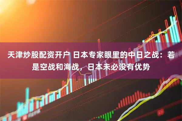 天津炒股配资开户 日本专家眼里的中日之战：若是空战和海战，日本未必没有优势