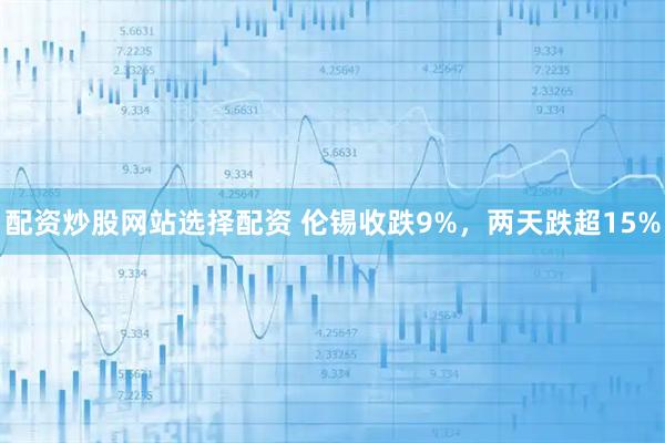 配资炒股网站选择配资 伦锡收跌9%，两天跌超15%