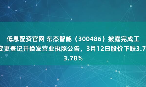 低息配资官网 东杰智能（300486）披露完成工商变更登记并换发营业执照公告，3月12日股价下跌3.78%