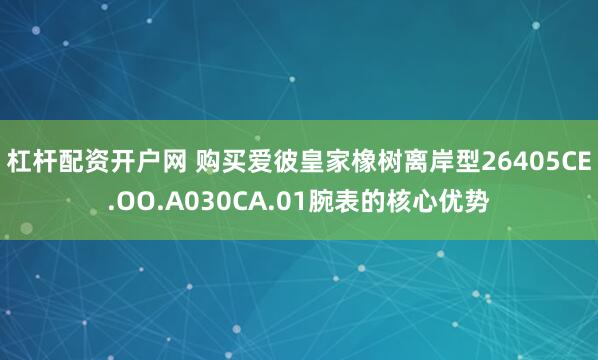 杠杆配资开户网 购买爱彼皇家橡树离岸型26405CE.OO.A030CA.01腕表的核心优势