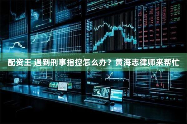 配资王 遇到刑事指控怎么办？黄海志律师来帮忙