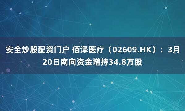 安全炒股配资门户 佰泽医疗（02609.HK）：3月20日南向资金增持34.8万股