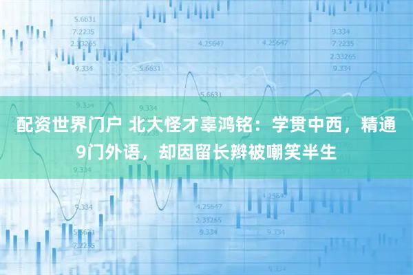 配资世界门户 北大怪才辜鸿铭：学贯中西，精通9门外语，却因留长辫被嘲笑半生