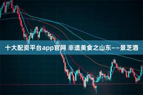 十大配资平台app官网 非遗美食之山东——景芝酒