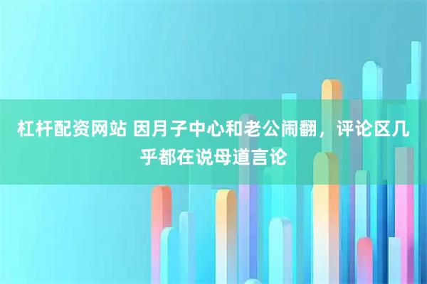 杠杆配资网站 因月子中心和老公闹翻，评论区几乎都在说母道言论