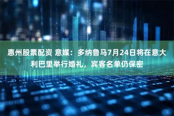 惠州股票配资 意媒：多纳鲁马7月24日将在意大利巴里举行婚礼，宾客名单仍保密