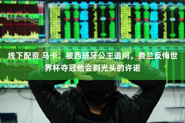 线下配资 马卡：被西班牙公主追问，费兰反悔世界杯夺冠他会剃光头的许诺