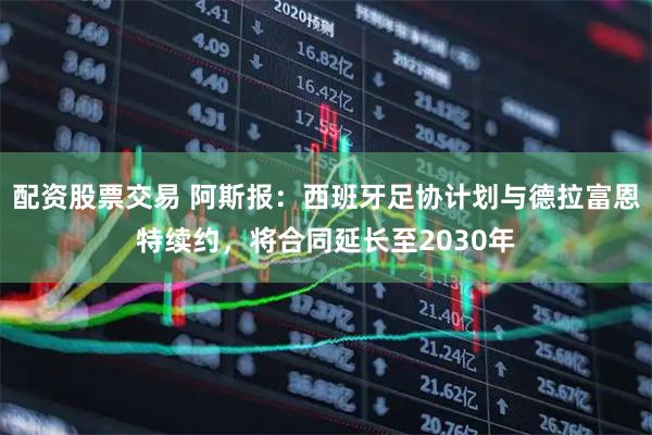 配资股票交易 阿斯报：西班牙足协计划与德拉富恩特续约，将合同延长至2030年