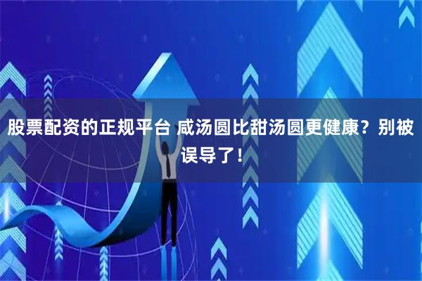 股票配资的正规平台 咸汤圆比甜汤圆更健康？别被误导了！