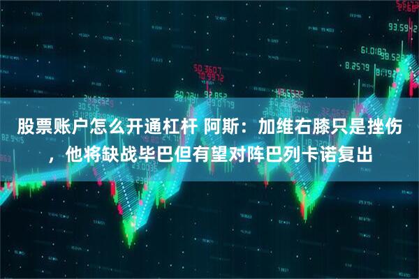 股票账户怎么开通杠杆 阿斯：加维右膝只是挫伤，他将缺战毕巴但有望对阵巴列卡诺复出