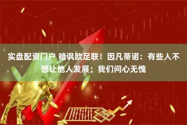 实盘配资门户 暗讽欧足联！因凡蒂诺：有些人不想让他人发展；我们问心无愧