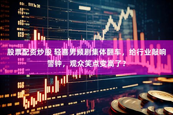 股票配资炒股 轻喜男频剧集体翻车，给行业敲响警钟，观众笑点变高了？