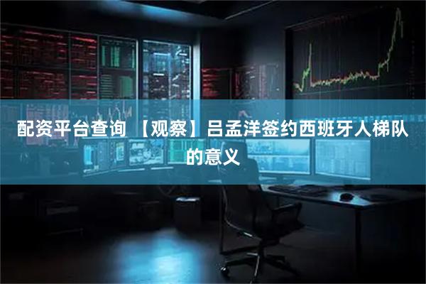 配资平台查询 【观察】吕孟洋签约西班牙人梯队的意义