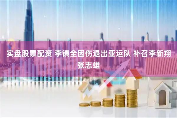 实盘股票配资 李镇全因伤退出亚运队 补召李新翔张志雄