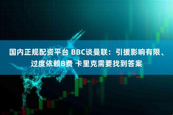 国内正规配资平台 BBC谈曼联：引援影响有限、过度依赖B费 卡里克需要找到答案
