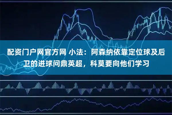 配资门户网官方网 小法：阿森纳依靠定位球及后卫的进球问鼎英超，科莫要向他们学习