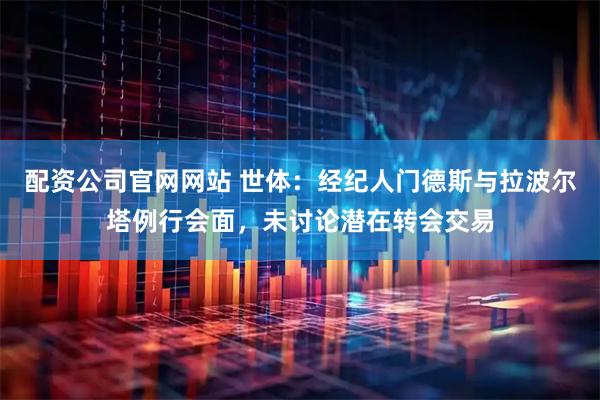配资公司官网网站 世体：经纪人门德斯与拉波尔塔例行会面，未讨论潜在转会交易