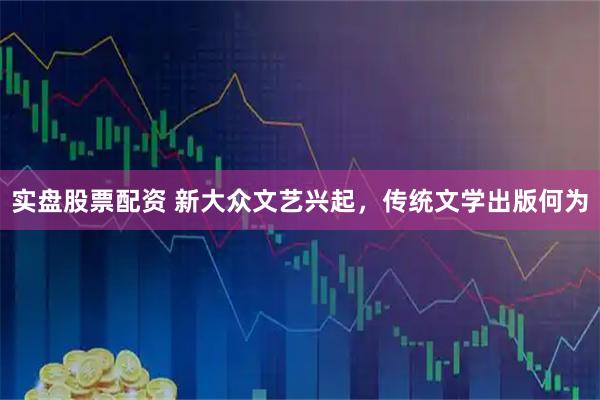 实盘股票配资 新大众文艺兴起，传统文学出版何为