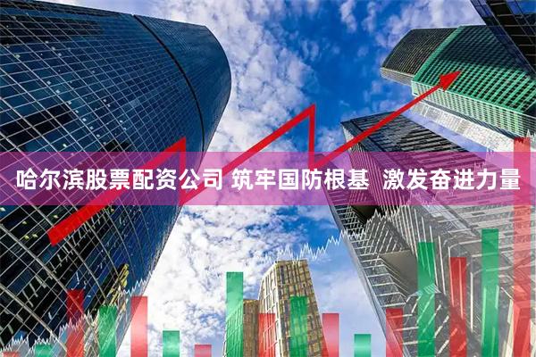 哈尔滨股票配资公司 筑牢国防根基  激发奋进力量